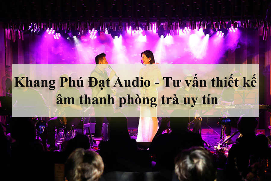 Khang Phú Đạt Audio - Địa chỉ tư vấn thiết kế âm thanh phòng trà uy tín